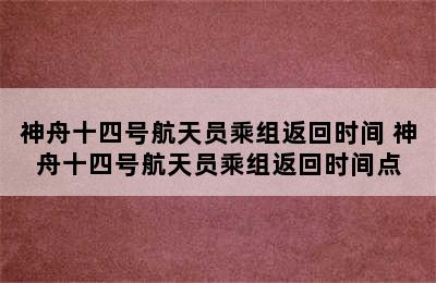 神舟十四号航天员乘组返回时间 神舟十四号航天员乘组返回时间点